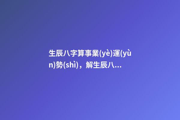 生辰八字算事業(yè)運(yùn)勢(shì)，解生辰八字 算運(yùn)勢(shì) 八字測(cè)事業(yè)成就，通過八字看事業(yè)！